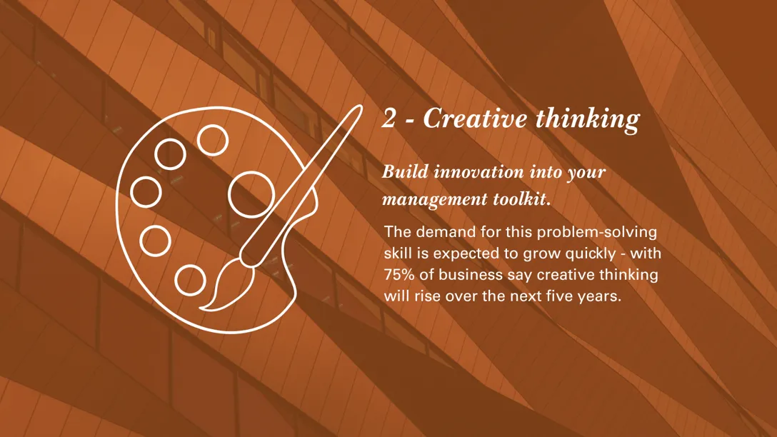 2 - Creative thinking - Build innovation into your management toolkit. The demand for this problem-solving skill is expected to grow quickly - with 75% of business say creative thinking will rise over the next five years.